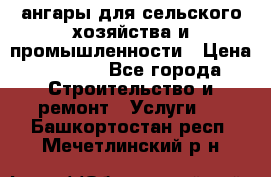 ангары для сельского хозяйства и промышленности › Цена ­ 2 800 - Все города Строительство и ремонт » Услуги   . Башкортостан респ.,Мечетлинский р-н